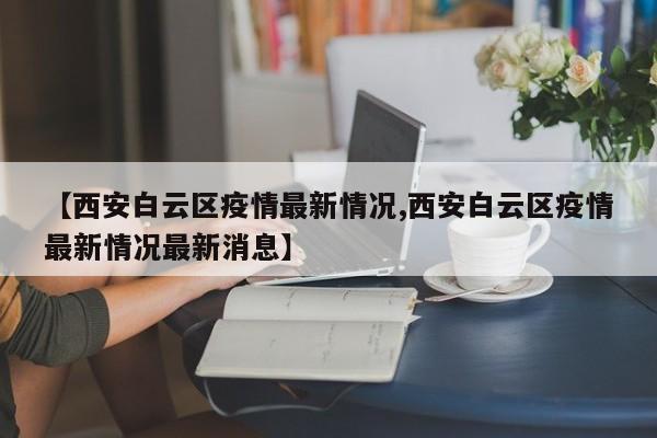 【西安白云区疫情最新情况,西安白云区疫情最新情况最新消息】