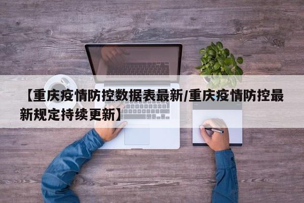 【重庆疫情防控数据表最新/重庆疫情防控最新规定持续更新】