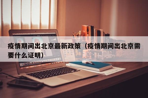 疫情期间出北京最新政策（疫情期间出北京需要什么证明）