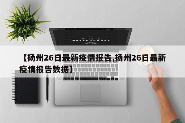 【扬州26日最新疫情报告,扬州26日最新疫情报告数据】