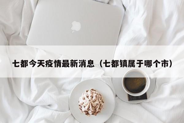 七都今天疫情最新消息（七都镇属于哪个市）