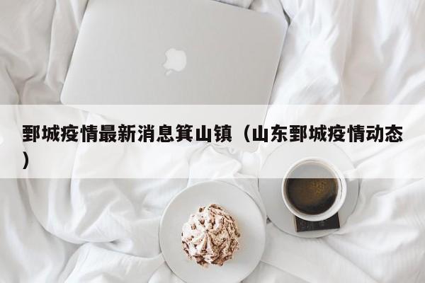 鄄城疫情最新消息箕山镇（山东鄄城疫情动态）