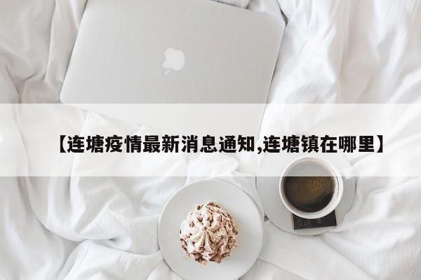 【连塘疫情最新消息通知,连塘镇在哪里】