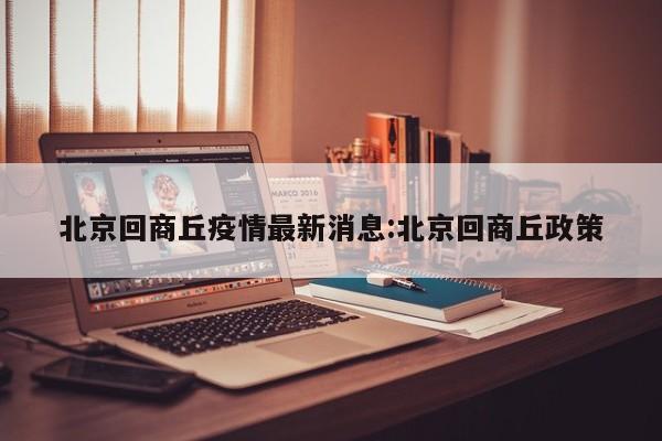 北京回商丘疫情最新消息:北京回商丘政策
