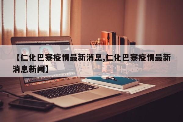 【仁化巴寨疫情最新消息,仁化巴寨疫情最新消息新闻】
