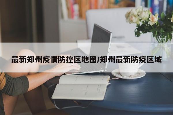 最新郑州疫情防控区地图/郑州最新防疫区域