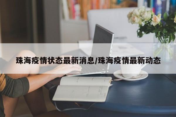 珠海疫情状态最新消息/珠海疫情最新动态