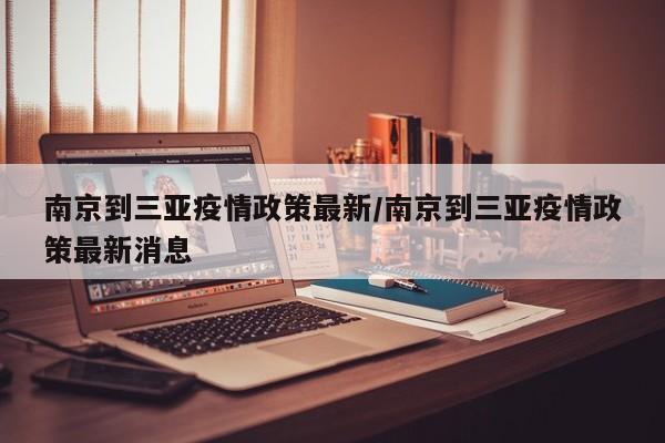 南京到三亚疫情政策最新/南京到三亚疫情政策最新消息