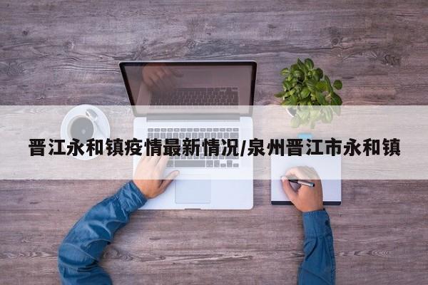 晋江永和镇疫情最新情况/泉州晋江市永和镇
