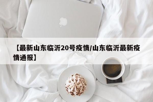 【最新山东临沂20号疫情/山东临沂最新疫情通报】