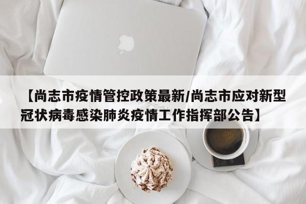 【尚志市疫情管控政策最新/尚志市应对新型冠状病毒感染肺炎疫情工作指挥部公告】
