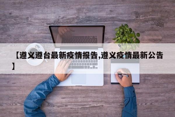 【遵义遵台最新疫情报告,遵义疫情最新公告】