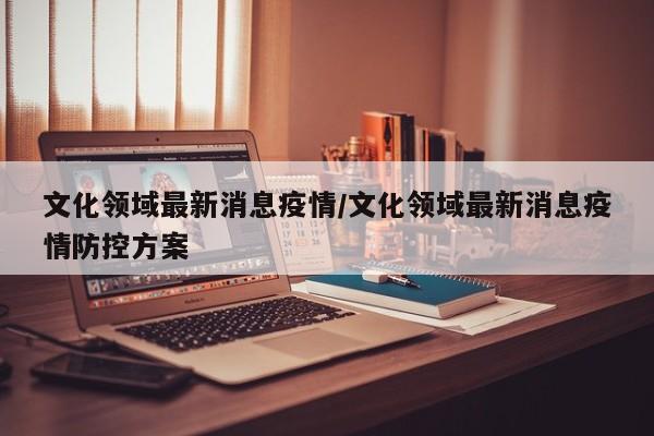 文化领域最新消息疫情/文化领域最新消息疫情防控方案