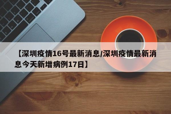 【深圳疫情16号最新消息/深圳疫情最新消息今天新增病例17日】