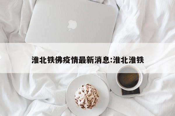 淮北铁佛疫情最新消息:淮北淮铁