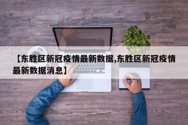 【东胜区新冠疫情最新数据,东胜区新冠疫情最新数据消息】