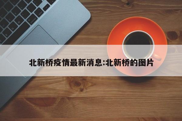 北新桥疫情最新消息:北新桥的图片