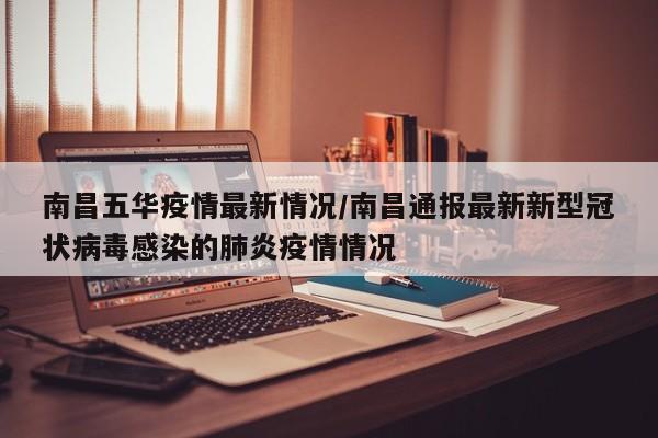 南昌五华疫情最新情况/南昌通报最新新型冠状病毒感染的肺炎疫情情况