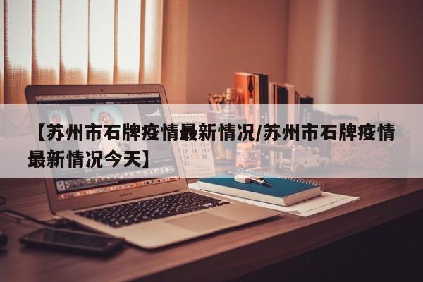 【苏州市石牌疫情最新情况/苏州市石牌疫情最新情况今天】