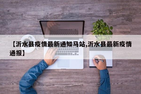 【沂水县疫情最新通知马站,沂水县最新疫情通报】