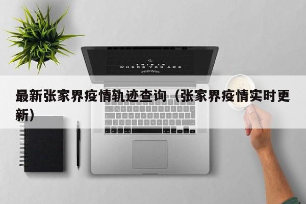 最新张家界疫情轨迹查询（张家界疫情实时更新）