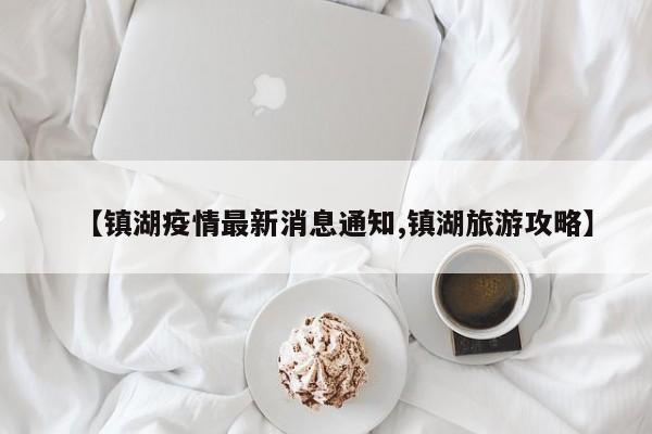 【镇湖疫情最新消息通知,镇湖旅游攻略】