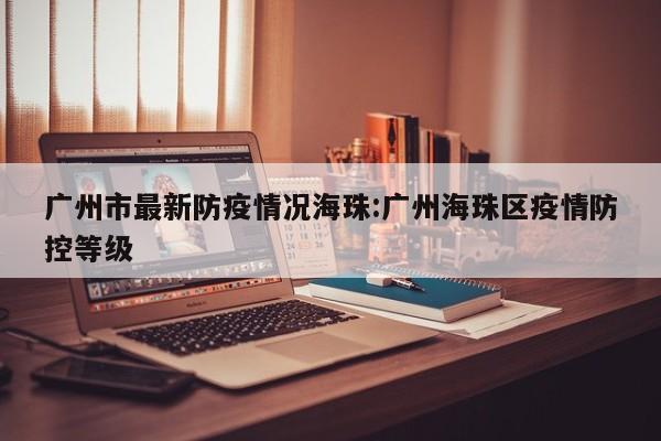 广州市最新防疫情况海珠:广州海珠区疫情防控等级