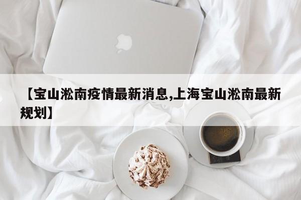 【宝山淞南疫情最新消息,上海宝山淞南最新规划】