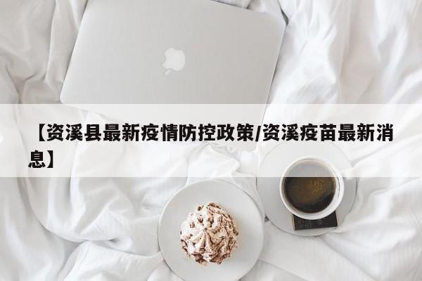 【资溪县最新疫情防控政策/资溪疫苗最新消息】