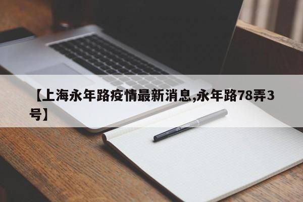 【上海永年路疫情最新消息,永年路78弄3号】