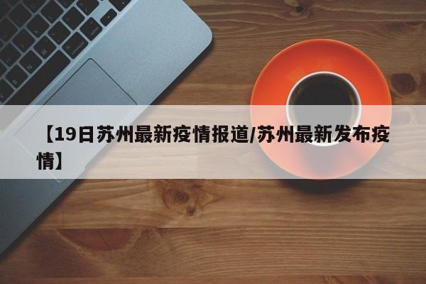 【19日苏州最新疫情报道/苏州最新发布疫情】