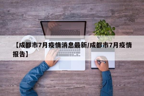 【成都市7月疫情消息最新/成都市7月疫情报告】