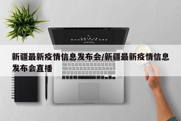 新疆最新疫情信息发布会/新疆最新疫情信息发布会直播