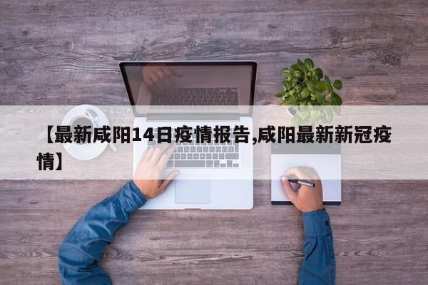 【最新咸阳14日疫情报告,咸阳最新新冠疫情】