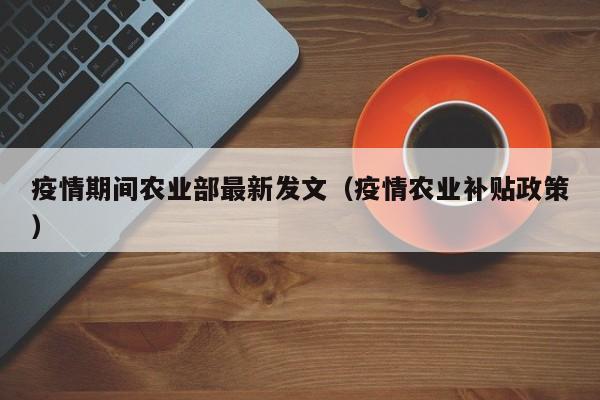 疫情期间农业部最新发文（疫情农业补贴政策）