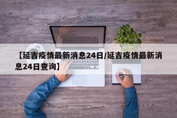 【延吉疫情最新消息24日/延吉疫情最新消息24日查询】