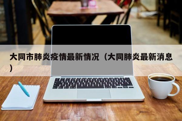 大同市肺炎疫情最新情况（大同肺炎最新消息）