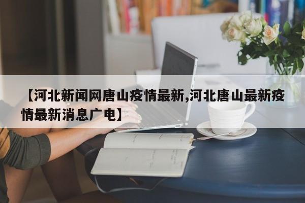 【河北新闻网唐山疫情最新,河北唐山最新疫情最新消息广电】