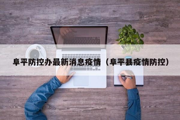 阜平防控办最新消息疫情（阜平县疫情防控）