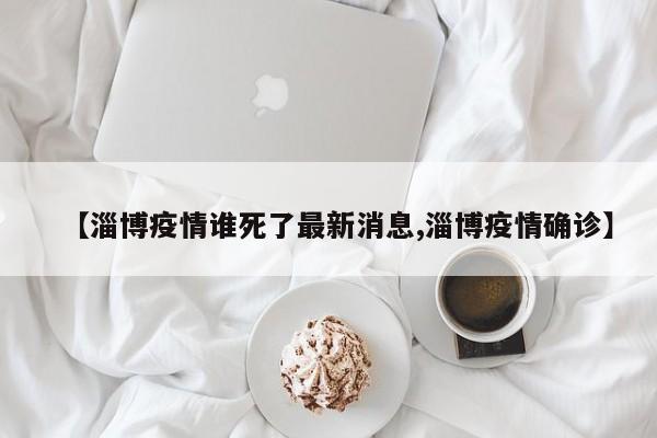 【淄博疫情谁死了最新消息,淄博疫情确诊】