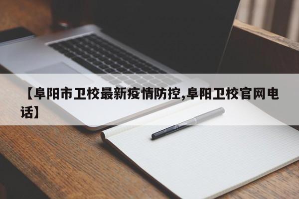【阜阳市卫校最新疫情防控,阜阳卫校官网电话】
