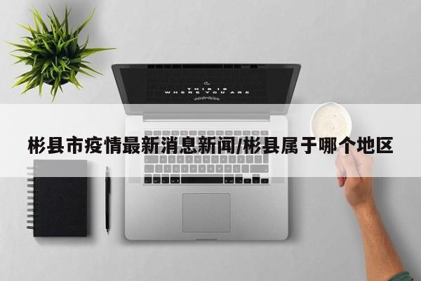 彬县市疫情最新消息新闻/彬县属于哪个地区