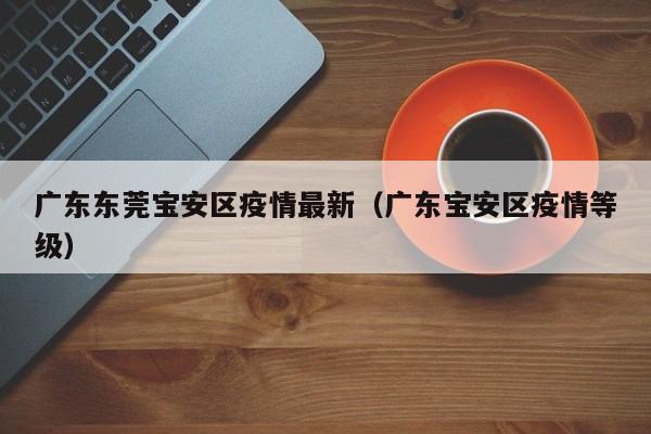 广东东莞宝安区疫情最新（广东宝安区疫情等级）