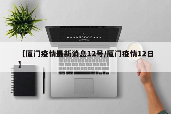 【厦门疫情最新消息12号/厦门疫情12日】