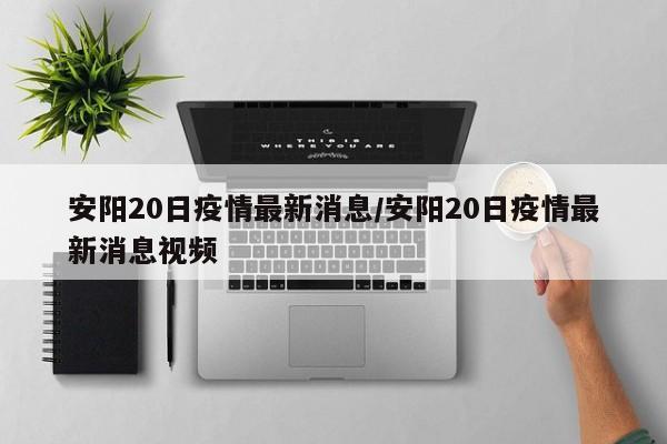 安阳20日疫情最新消息/安阳20日疫情最新消息视频