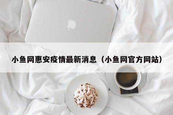 小鱼网惠安疫情最新消息（小鱼网官方网站）
