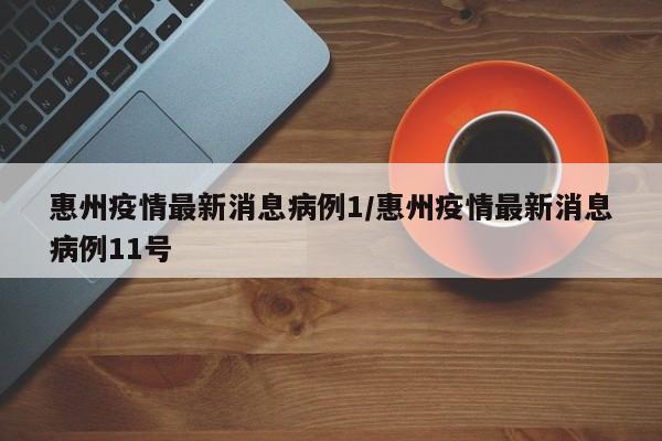 惠州疫情最新消息病例1/惠州疫情最新消息病例11号