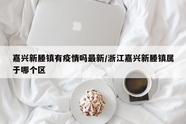 嘉兴新塍镇有疫情吗最新/浙江嘉兴新塍镇属于哪个区