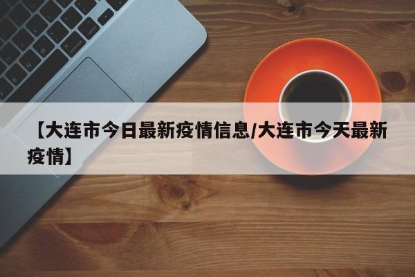 【大连市今日最新疫情信息/大连市今天最新疫情】
