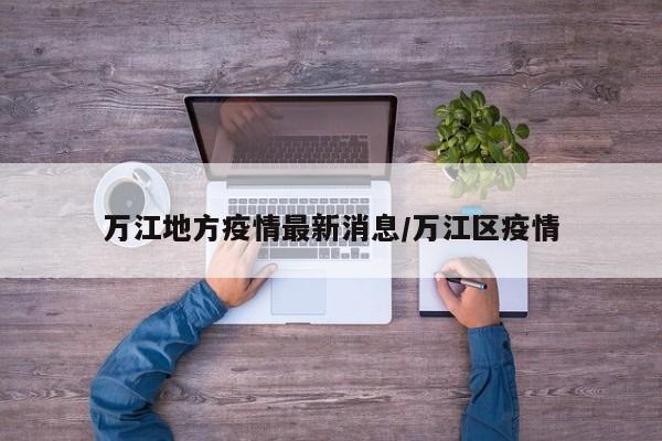 万江地方疫情最新消息/万江区疫情